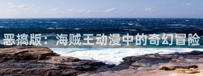 喵趣漫画正版官网下载：恶搞版：海贼王动漫中的奇幻冒险